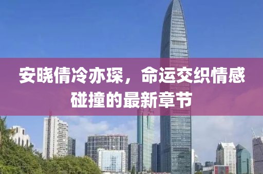 安晓倩冷亦琛，命运交织情感碰撞的最新章节