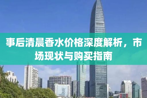 事后清晨香水价格深度解析，市场现状与购买指南