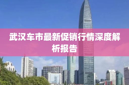 武汉车市最新促销行情深度解析报告