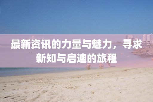 最新资讯的力量与魅力，寻求新知与启迪的旅程