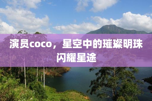 演员coco，星空中的璀璨明珠闪耀星途