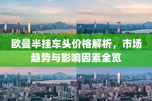 欧曼半挂车头价格解析，市场趋势与影响因素全览