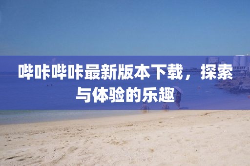 哔咔哔咔最新版本下载，探索与体验的乐趣