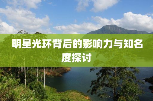 明星光环背后的影响力与知名度探讨