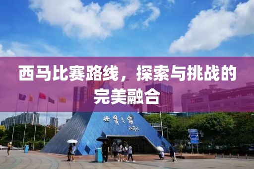 西马比赛路线，探索与挑战的完美融合