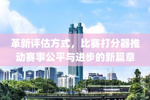 革新评估方式，比赛打分器推动赛事公平与进步的新篇章