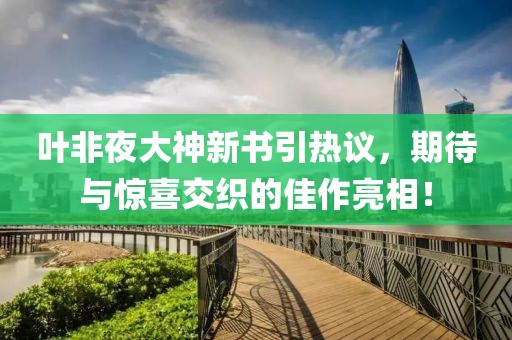 叶非夜大神新书引热议，期待与惊喜交织的佳作亮相！