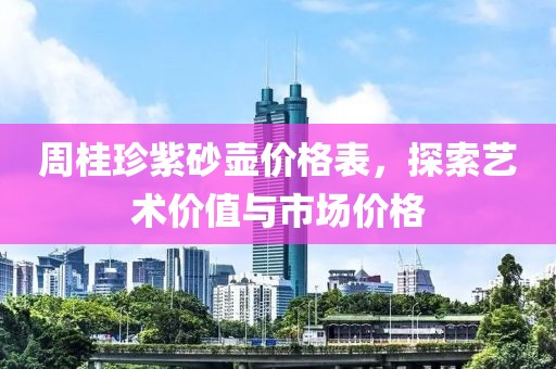 周桂珍紫砂壶价格表，探索艺术价值与市场价格