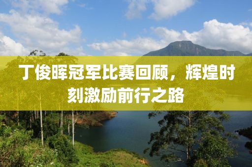 丁俊晖冠军比赛回顾，辉煌时刻激励前行之路
