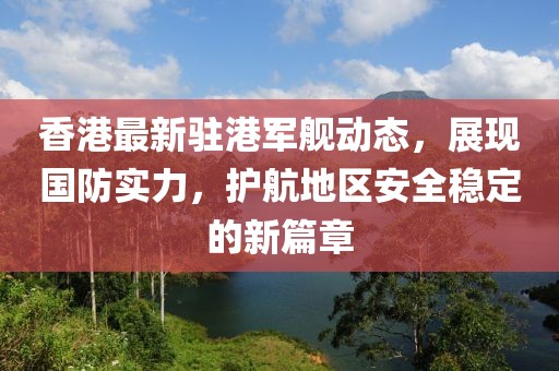 香港最新驻港军舰动态，展现国防实力，护航地区安全稳定的新篇章