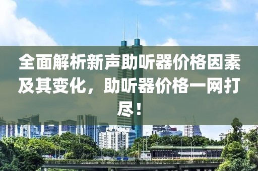 全面解析新声助听器价格因素及其变化，助听器价格一网打尽！