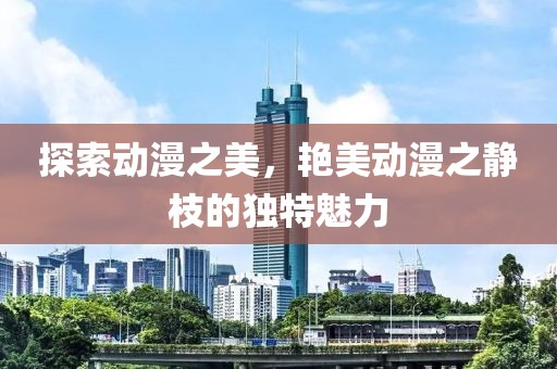 探索动漫之美，艳美动漫之静枝的独特魅力
