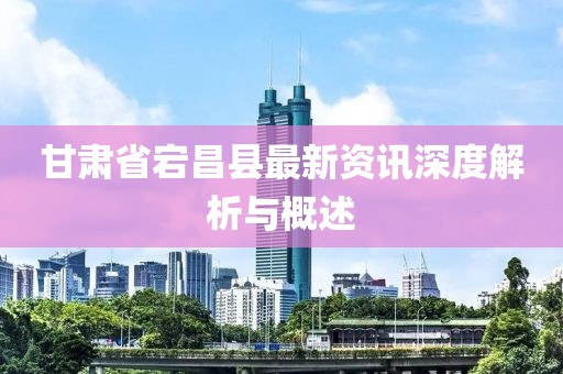 甘肃省宕昌县最新资讯深度解析与概述
