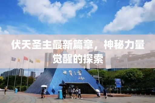 伏天圣主最新篇章，神秘力量觉醒的探索