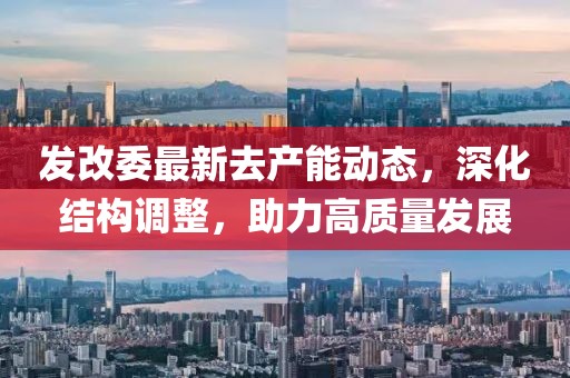 发改委最新去产能动态，深化结构调整，助力高质量发展