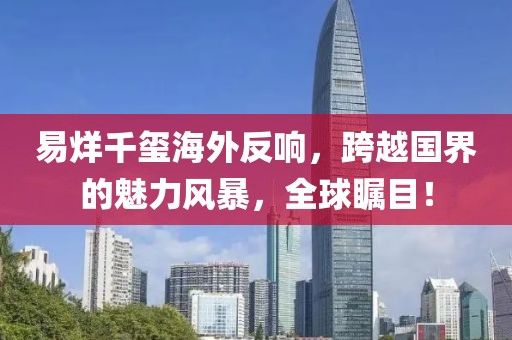 易烊千玺海外反响，跨越国界的魅力风暴，全球瞩目！