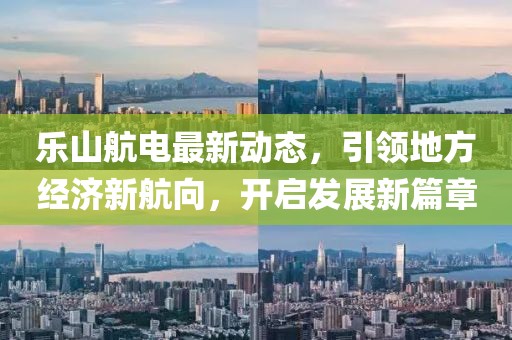 乐山航电最新动态，引领地方经济新航向，开启发展新篇章