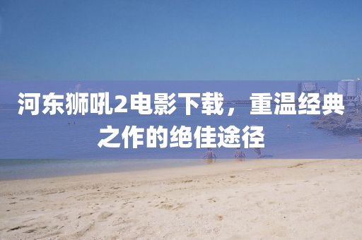 河东狮吼2电影下载，重温经典之作的绝佳途径