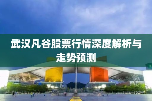 武汉凡谷股票行情深度解析与走势预测