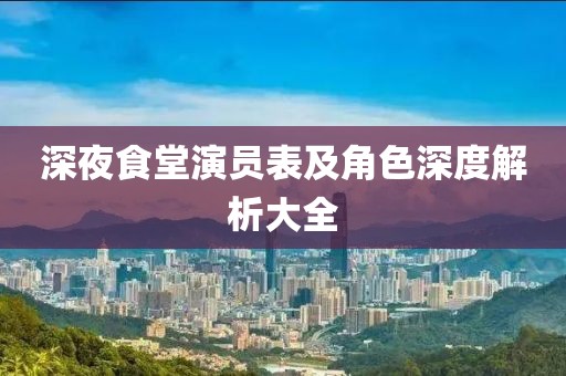 深夜食堂演员表及角色深度解析大全