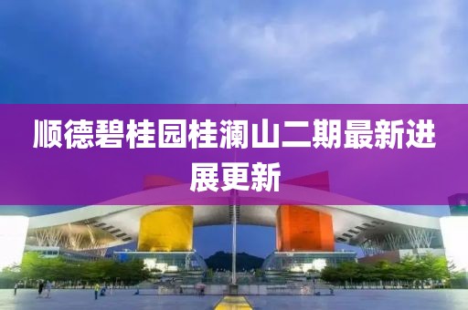 顺德碧桂园桂澜山二期最新进展更新
