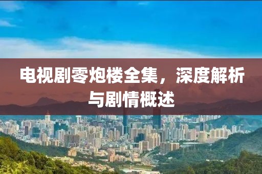 电视剧零炮楼全集，深度解析与剧情概述