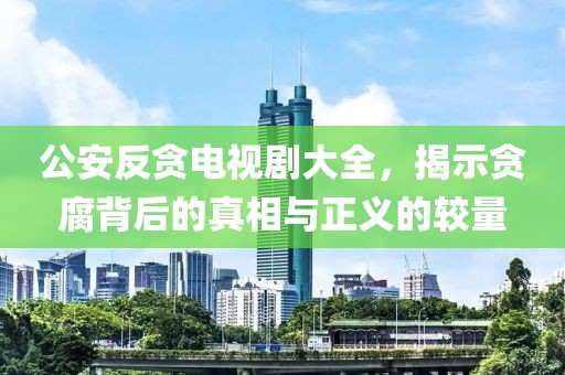 公安反贪电视剧大全，揭示贪腐背后的真相与正义的较量