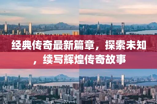 经典传奇最新篇章，探索未知，续写辉煌传奇故事