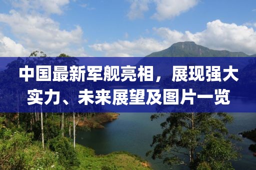 中国最新军舰亮相，展现强大实力、未来展望及图片一览