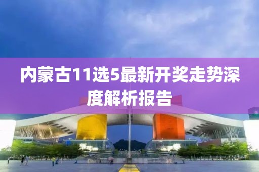 内蒙古11选5最新开奖走势深度解析报告