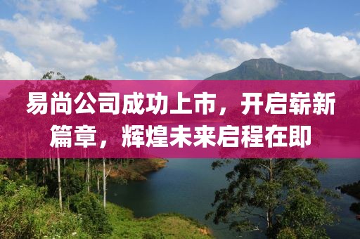 易尚公司成功上市，开启崭新篇章，辉煌未来启程在即