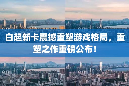 白起新卡震撼重塑游戏格局，重塑之作重磅公布！