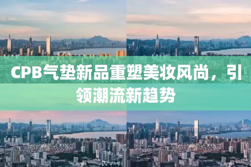 CPB气垫新品重塑美妆风尚，引领潮流新趋势