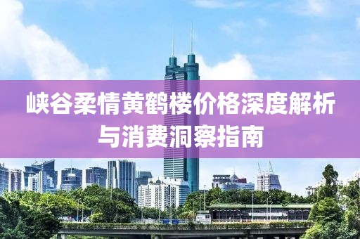 峡谷柔情黄鹤楼价格深度解析与消费洞察指南