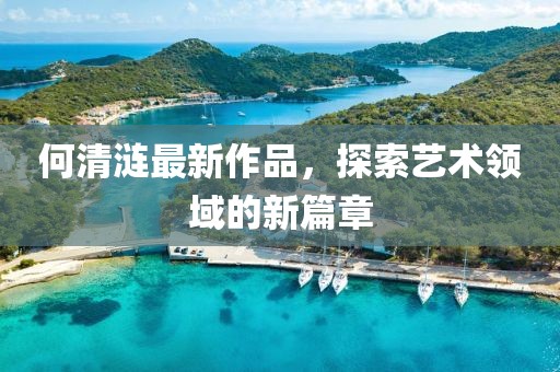 何清涟最新作品，探索艺术领域的新篇章