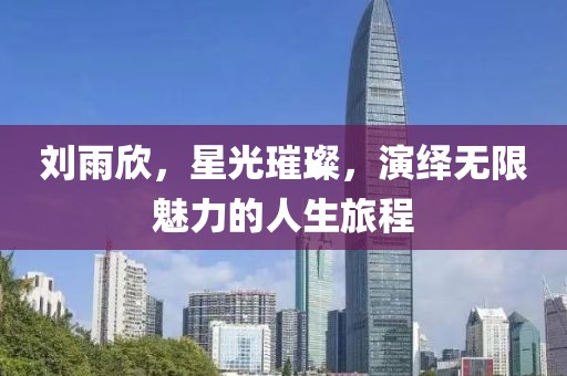 刘雨欣，星光璀璨，演绎无限魅力的人生旅程