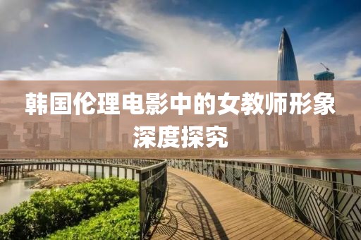 韩国伦理电影中的女教师形象深度探究
