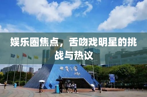 娱乐圈焦点，舌吻戏明星的挑战与热议