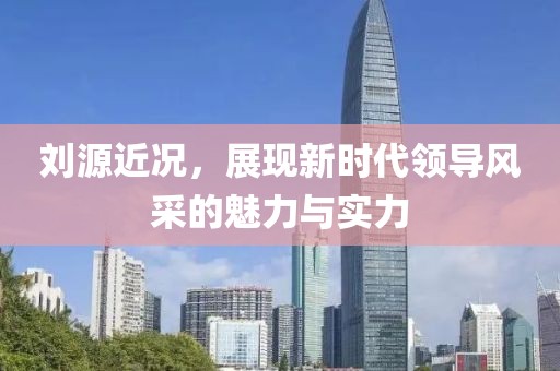 刘源近况，展现新时代领导风采的魅力与实力