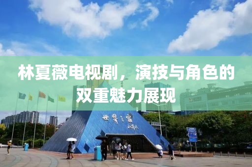 林夏薇电视剧，演技与角色的双重魅力展现