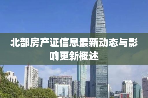 北部房产证信息最新动态与影响更新概述