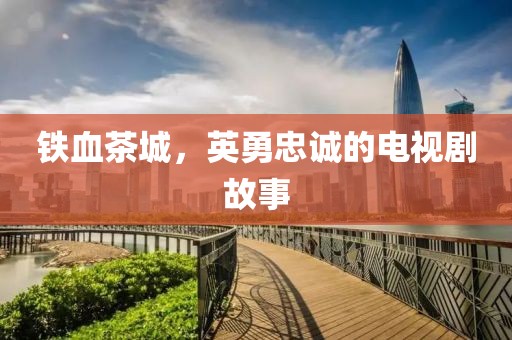铁血茶城，英勇忠诚的电视剧故事
