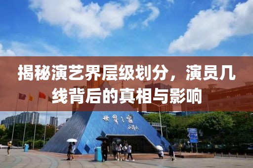 揭秘演艺界层级划分，演员几线背后的真相与影响