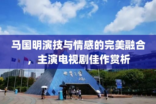 马国明演技与情感的完美融合，主演电视剧佳作赏析