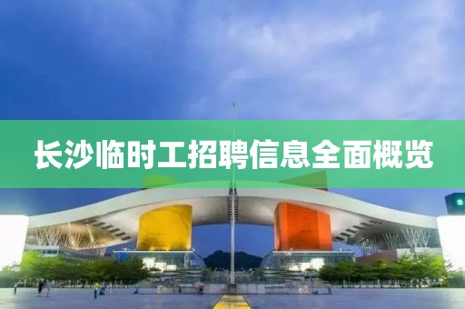长沙临时工招聘信息全面概览