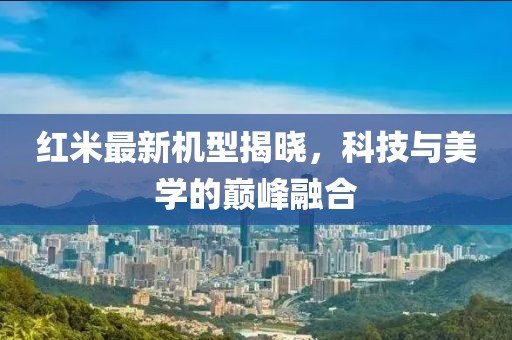 红米最新机型揭晓，科技与美学的巅峰融合