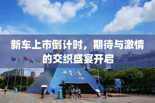 新车上市倒计时，期待与激情的交织盛宴开启