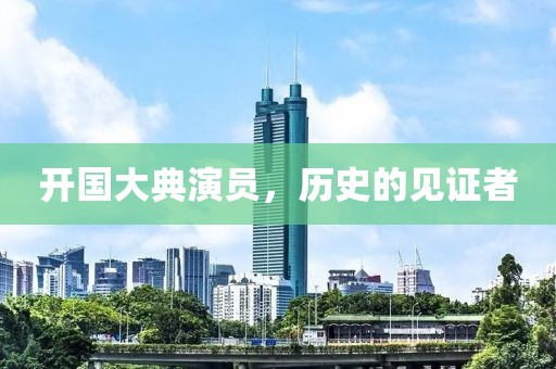 开国大典演员，历史的见证者