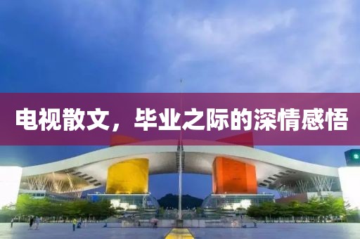 电视散文，毕业之际的深情感悟