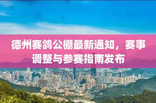 德州赛鸽公棚最新通知，赛事调整与参赛指南发布